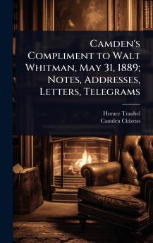 Camden's Compliment to Walt Whitman May 31 1889; Notes Addresses Letters Telegrams
