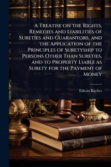 Treatise on the Rights Remedies and Liabilities of Sureties and Guarantors and the Application of the Principles of Suretyship to Persons Other Than Sureties and to Property Liable as Surety for the Payment of Money