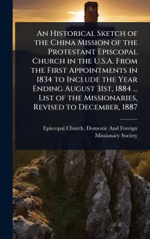 Historical Sketch of the China Mission of the Protestant Episcopal Church in the U.S.A. From the First Appointments in 1834 to Include the Year Ending August 31st 1884 ... List of the Missionaries Revised to December 1887