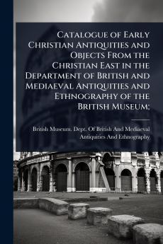 Catalogue of Early Christian Antiquities and Objects From the Christian East in the Department of British and Mediaeval Antiquities and Ethnography of the British Museum;