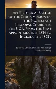 Historical Sketch of the China Mission of the Protestant Episcopal Church in the U.S.A. From the First Appointments in 1834 to Include the 1892 ..