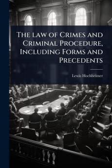 law of Crimes and Criminal Procedure Including Forms and Precedents