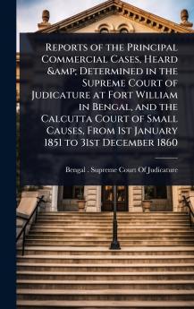 Reports of the Principal Commercial Cases Heard & Determined in the Supreme Court of Judicature at Fort William in Bengal and the Calcutta Court of Small Causes From 1st January 1851 to 31st December 1860
