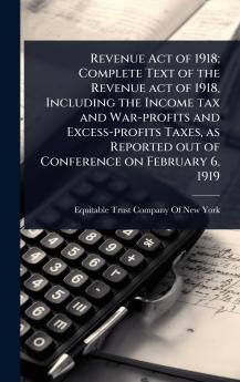 Revenue Act of 1918; Complete Text of the Revenue act of 1918 Including the Income tax and War-profits and Excess-profits Taxes as Reported out of Conference on February 6 1919