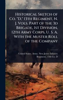 Historical Sketch of Co. D 13th Regiment N. J. Vols. Part of the 3d Brigade 1st Division 12th Army Corps U. S. A. With the Muster Roll of the Company