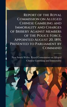 Report of the Royal Commission on Alleged Chinese Gambling and Immorality and Charges of Bribery Against Members of the Police Force Appointed August 20 1891 Presented to Parliament by Command