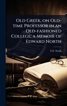 Old Greek on Old-time Professor in an Old-fashioned College; a Memoir of Edward North
