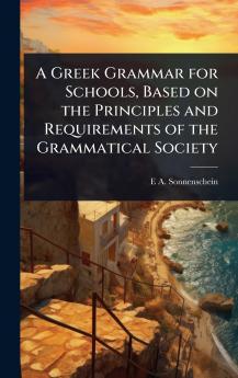 Greek Grammar for Schools Based on the Principles and Requirements of the Grammatical Society
