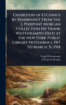 Exhibition of Etchings by Rembrandt From the J. Pierpont Morgan Collection [by Frank Weitenkampf] Held at the New York Public Library November 1 1917 to March 31 1918