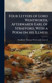 Four Letters of Lord Wentworth Afterwards Earl of Strafford With a Poem on his Illness