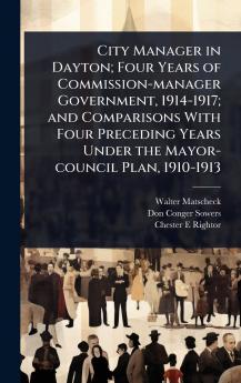 City Manager in Dayton; Four Years of Commission-manager Government 1914-1917; and Comparisons With Four Preceding Years Under the Mayor-council Plan 1910-1913