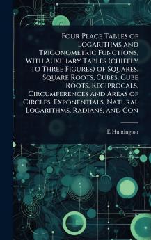 Four Place Tables of Logarithms and Trigonometric Functions With Auxiliary Tables (chiefly to Three Figures) of Squares Square Roots Cubes Cube Roots Reciprocals Circumferences and Areas of Circles Exponentials Natural Logarithms Radians and Con