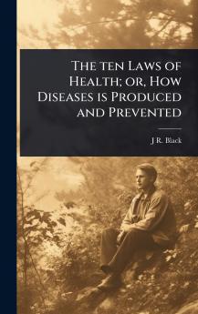 ten Laws of Health; or How Diseases is Produced and Prevented