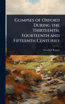 Glimpses of Oxford During the Thirteenth Fourteenth and Fifteenth Centuries