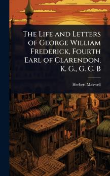 Life and Letters of George William Frederick Fourth Earl of Clarendon K. G. G. C. B