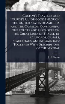 Colton's Traveler and Tourist's Guide-book Through the United States of America and the Canadas; Containing the Routes and Distances on the Great Lines of Travel by Railroads Canals Stageroads and Steamboats; Together With Descriptions of the Several