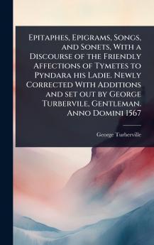 Epitaphes Epigrams Songs and Sonets With a Discourse of the Friendly Affections of Tymetes to Pyndara his Ladie. Newly Corrected With Additions and set out by George Turbervile Gentleman. Anno Domini 1567
