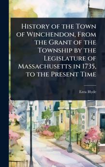 History of the Town of Winchendon From the Grant of the Township by the Legislature of Massachusetts in 1735 to the Present Time