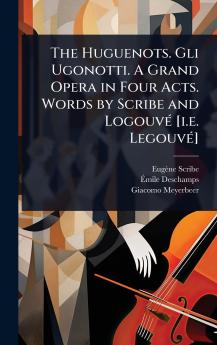 Huguenots. Gli Ugonotti. A Grand Opera in Four Acts. Words by Scribe and LogouvÃ(c) [i.e. LegouvÃ(c)]