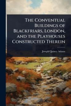 Conventual Buildings of Blackfriars London and the Playhouses Constructed Therein