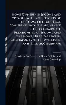 Home Ownership Income and Types of Dwellings; Reports of the Committees on Home Ownership and Leasing Ernest T. Trigg Chairman Relationship of Income and the Home Niles Carpenter Chairman Types of Dwellings John Ihlder Chairman;