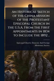 Historical Sketch of the China Mission of the Protestant Episcopal Church in the U.S.A. From the First Appointments in 1834 to Include the 1892 ..