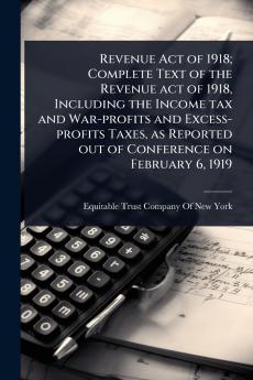 Revenue Act of 1918; Complete Text of the Revenue act of 1918 Including the Income tax and War-profits and Excess-profits Taxes as Reported out of Conference on February 6 1919
