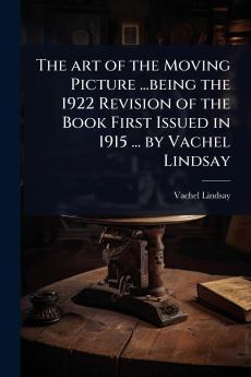 art of the Moving Picture ...being the 1922 Revision of the Book First Issued in 1915 ... by Vachel Lindsay