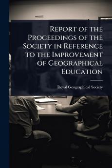 Report of the Proceedings of the Society in Reference to the Improvement of Geographical Education