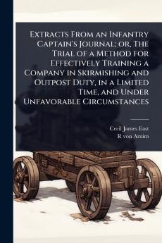 Extracts From an Infantry Captain's Journal; or The Trial of a Method for Effectively Training a Company in Skirmishing and Outpost Duty in a Limited Time and Under Unfavorable Circumstances