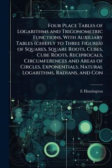 Four Place Tables of Logarithms and Trigonometric Functions With Auxiliary Tables (chiefly to Three Figures) of Squares Square Roots Cubes Cube Roots Reciprocals Circumferences and Areas of Circles Exponentials Natural Logarithms Radians and Con