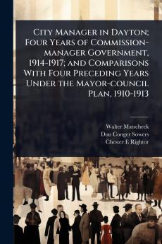 City Manager in Dayton; Four Years of Commission-manager Government 1914-1917; and Comparisons With Four Preceding Years Under the Mayor-council Plan 1910-1913