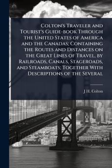 Colton's Traveler and Tourist's Guide-book Through the United States of America and the Canadas; Containing the Routes and Distances on the Great Lines of Travel by Railroads Canals Stageroads and Steamboats; Together With Descriptions of the Several