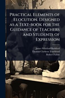 Practical Elements of Elocution. Designed as a Text-book for the Guidance of Teachers and Students of Expression
