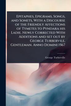 Epitaphes Epigrams Songs and Sonets With a Discourse of the Friendly Affections of Tymetes to Pyndara his Ladie. Newly Corrected With Additions and set out by George Turbervile Gentleman. Anno Domini 1567