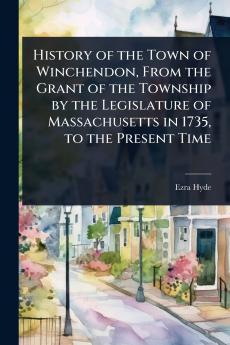 History of the Town of Winchendon From the Grant of the Township by the Legislature of Massachusetts in 1735 to the Present Time