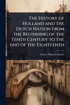 History of Holland and the Dutch Nation From the Beginning of the Tenth Century to the end of the Eighteenth