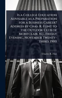 Is a College Education Advisable as a Preparation for a Business Career? Address by Chas. R. Flint to the Outlook Club of Montclair N.J. Friday Evening November Twenty-third 1900
