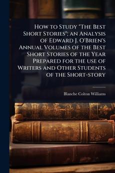 How to Study The Best Short Stories; an Analysis of Edward J. O'Brien's Annual Volumes of the Best Short Stories of the Year Prepared for the use of Writers and Other Students of the Short-story