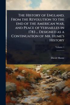 History of England From the Revolution to the end of the American war and Peace of Versailles in 1783 ... Designed as a Continuation of Mr. Hume's History