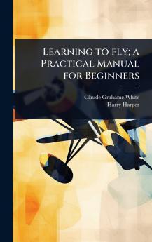 Learning to fly; a Practical Manual for Beginners