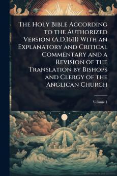 Holy Bible According to the Authorized Version (A.D.1611) With an Explanatory and Critical Commentary and a Revision of the Translation by Bishops and Clergy of the Anglican Church