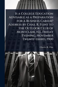 Is a College Education Advisable as a Preparation for a Business Career? Address by Chas. R. Flint to the Outlook Club of Montclair N.J. Friday Evening November Twenty-third 1900