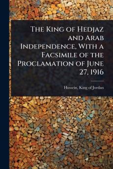King of Hedjaz and Arab Independence With a Facsimile of the Proclamation of June 27 1916