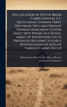 Location of Site of Breen Cabin; General C.F. McGlashan Donner Party Historian Declares Present Pioneer Monument Covers Exact Spot Where hut Stood. Array of Interesting Facts Presented Relating to Early Investigation of Sites of Various Cabins Occup