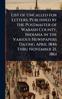 List of Uncalled for Letters; Published by the Postmaster of Wabash County Indiana in the Various Newspapers Dating April 1846 Thru November 21 1861