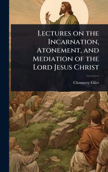 Lectures on the Incarnation Atonement and Mediation of the Lord Jesus Christ