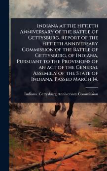 Indiana at the Fiftieth Anniversary of the Battle of Gettysburg. Report of the Fiftieth Anniversary Commission of the Battle of Gettysburg of Indiana Pursuant to the Provisions of an act of the General Assembly of the State of Indiana Passed March 14