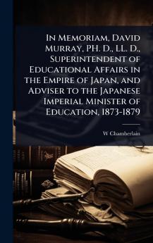 In Memoriam David Murray PH. D. LL. D. Superintendent of Educational Affairs in the Empire of Japan and Adviser to the Japanese Imperial Minister of Education 1873-1879