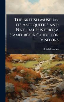 British Museum; its Antiquities and Natural History; a Hand-book Guide for Visitors